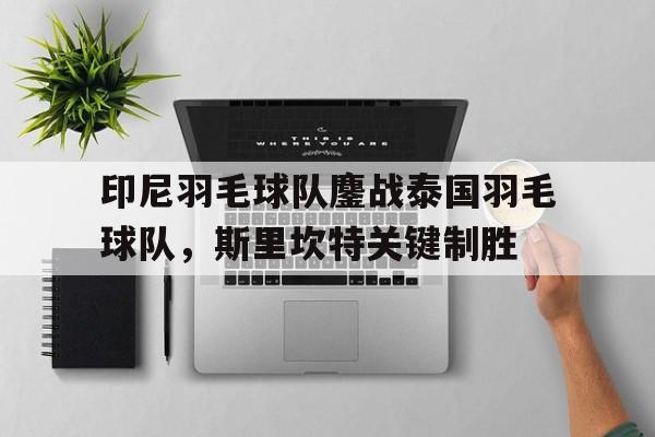 印尼羽毛球队鏖战泰国羽毛球队，斯里坎特关键制胜的简单介绍